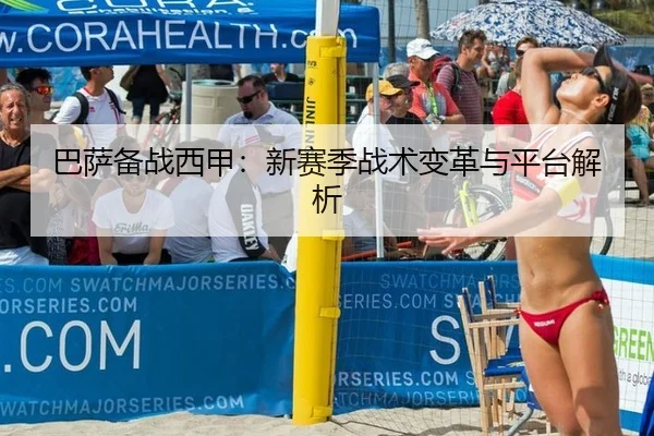 巴萨备战西甲：新赛季战术变革与平台解析
