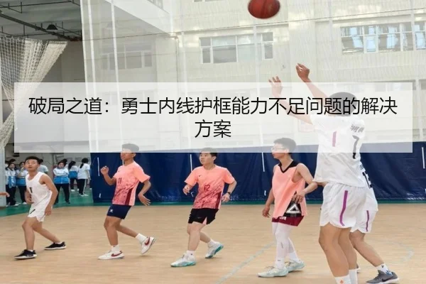 破局之道：勇士内线护框能力不足问题的解决方案